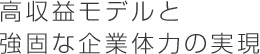 高収益モデルと強固な企業体力の実現