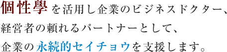 私たちムスビ経営は、個性学を活用し企業のビジネスドクター、経営者の頼れるパートナーとして、企業の永続的セイチョウを支援します。