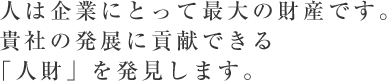 人は企業にとって最大の財産です。貴社の発展に貢献できる「人財」を発見します。